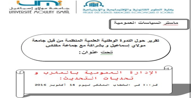 تقرير حول الندوة الوطنية العلمية المنظمة من قبل جامعة مولاي إسماعيل و بشراكة مع جماعة مكناس تحت عنوان: الإدارة العمومية بالمغرب و تحديات التحديث: قراءة في الخطاب الملكي ليوم 14 أكتوبر 2016 تقرير حول الندوة الوطنية العلمية المنظمة من قبل جامعة مولاي إسماعيل و بشراكة مع جماعة مكناس تحت عنوان: الإدارة العمومية بالمغرب و تحديات التحديث: قراءة في الخطاب الملكي ليوم 14 أكتوبر 2016