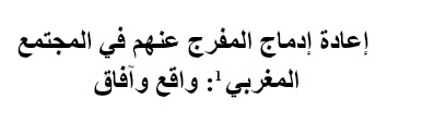 إعادة إدماج المفرج عنهم في المجتمع المغربي: واقع وآفاق إعادة إدماج المفرج عنهم في المجتمع المغربي: واقع وآفاق