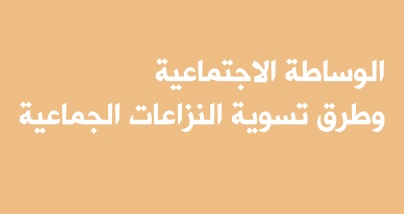 نسخة كاملة من تقرير مؤسساتي حول الوساطة الإجتماعية وطرق تسوية النزاعات الجماعية
