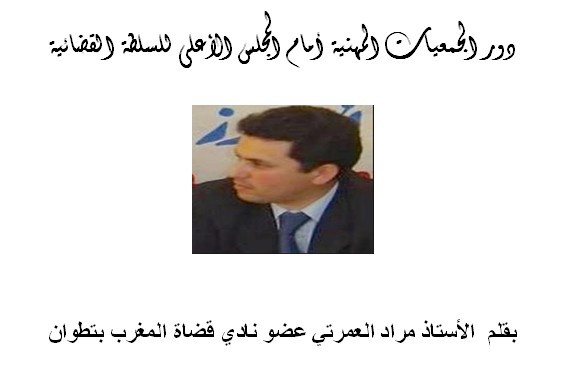 دور الجمعيات المهنية أمام المجلس الاعلى للسلطة القضائية بقلم  الأستاذ مراد العمرتي عضو نادي قضاة المغرب بتطوان دور الجمعيات المهنية أمام المجلس الاعلى للسلطة القضائية بقلم  الأستاذ مراد العمرتي عضو نادي قضاة المغرب بتطوان