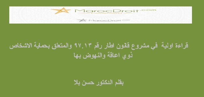 قراءة اولية في مشروع قانون اطار رقم 97.13 والمتعلق بحماية الاشخاص ذوي اعاقة والنهوض بها بقلم الدكتور حسن بلا قراءة اولية في مشروع قانون اطار رقم 97.13 والمتعلق بحماية الاشخاص ذوي اعاقة والنهوض بها بقلم الدكتور حسن بلا