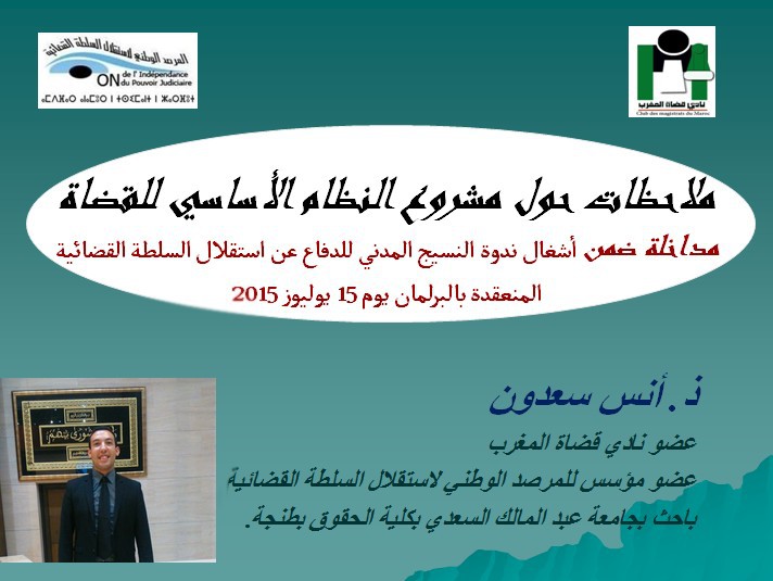 نسخة من مداخلة  تحت عنوان ملاحظات حول مشروع النظام الأساسي للقضاة ضمن أشغال ندوة النسيج المدني للدفاع عن استقلال السلطة القضائية المنعقدة بالبرلمان يوم 15 يوليوز 2015 ساهم بها  ذ. أنس سعدون  عن المرصد الوطني لاستقلال السلطة القضائية
