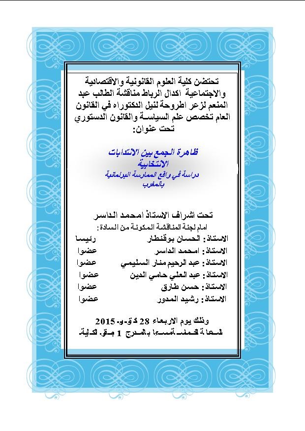 28 أكتوبر 2015 - كلية الحقوق أكدال: مناقشة أطروحة الدكتوراه في القانون العام تحت عنوان "ظاهرة الجمع بين الانتدابات الانتخابية دراسة في واقع الممارسة البرلمانية بالمغرب" تحت اشراف الدكتور امحمد الداسر إعداد الباحث عبد المنعم لزعر.